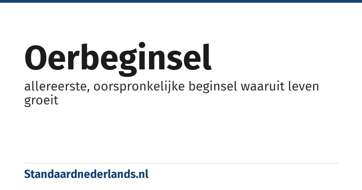 oerbeginsel: allereerste, oorspronkelijke beginsel waaruit leven groeit