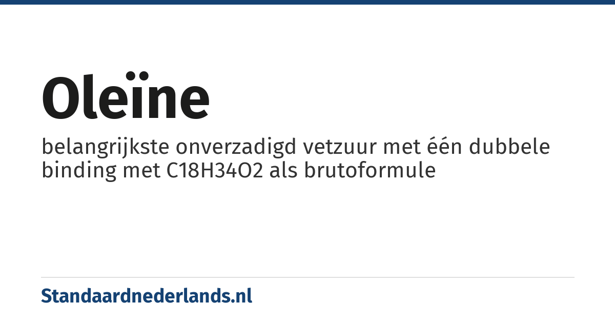 oleïne: belangrijkste onverzadigd vetzuur met één dubbele binding met C18H34O2 als brutoformule