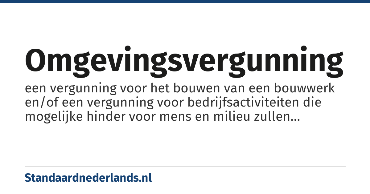 omgevingsvergunning: een vergunning voor het bouwen van een bouwwerk en/of een vergunning voor bedrijfsactiviteiten die mogelijke hinder voor mens en milieu zullen veroorzaken (milieuvergunning)