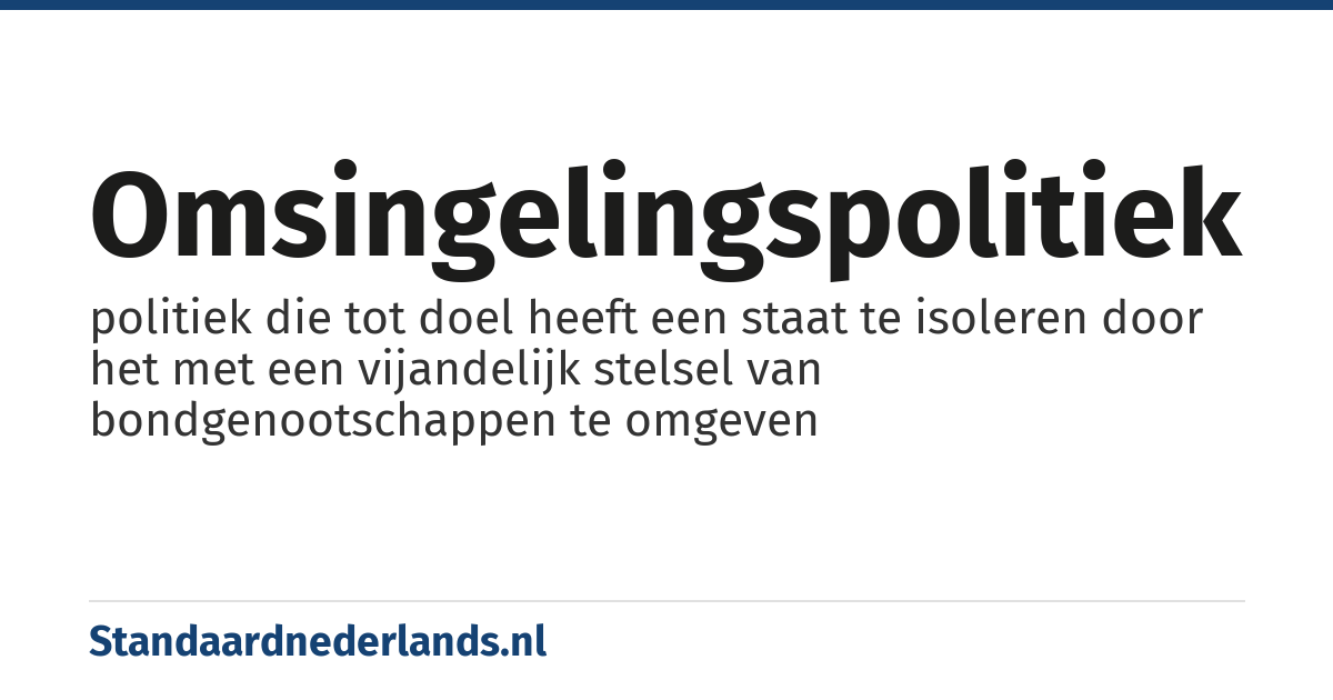 omsingelingspolitiek: politiek die tot doel heeft een staat te isoleren door het met een vijandelijk stelsel van bondgenootschappen te omgeven