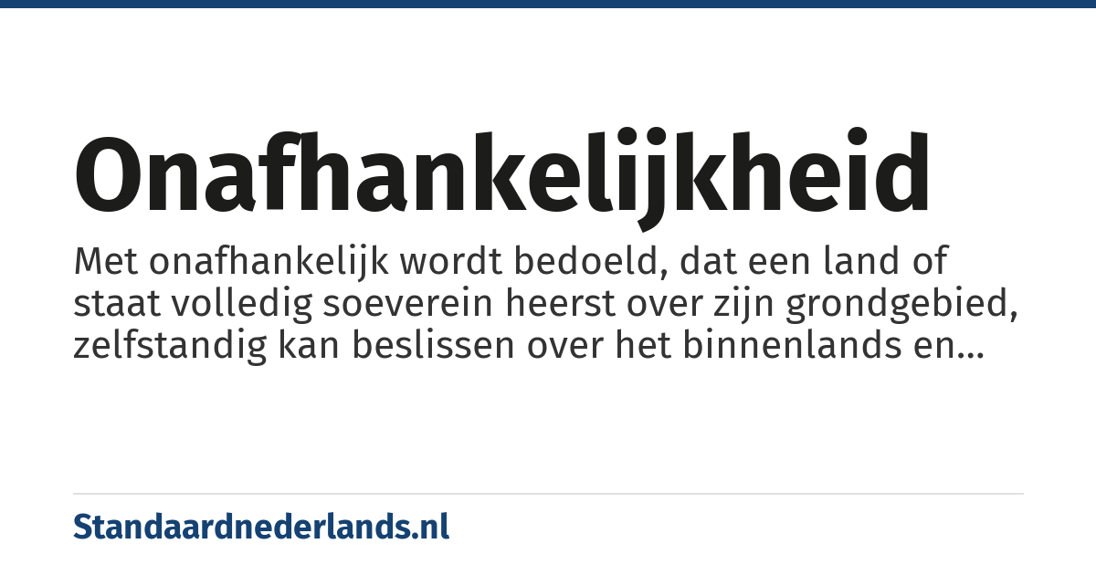 onafhankelijkheid: Met onafhankelijk wordt bedoeld, dat een land of staat volledig soeverein heerst over zijn grondgebied, zelfstandig kan beslissen over het binnenlands en buitenlands beleid en niet (of niet meer) bestuurd wordt door een ander land.