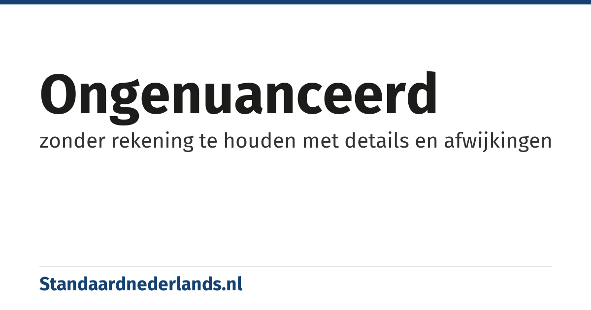 ongenuanceerd: zonder rekening te houden met details en afwijkingen