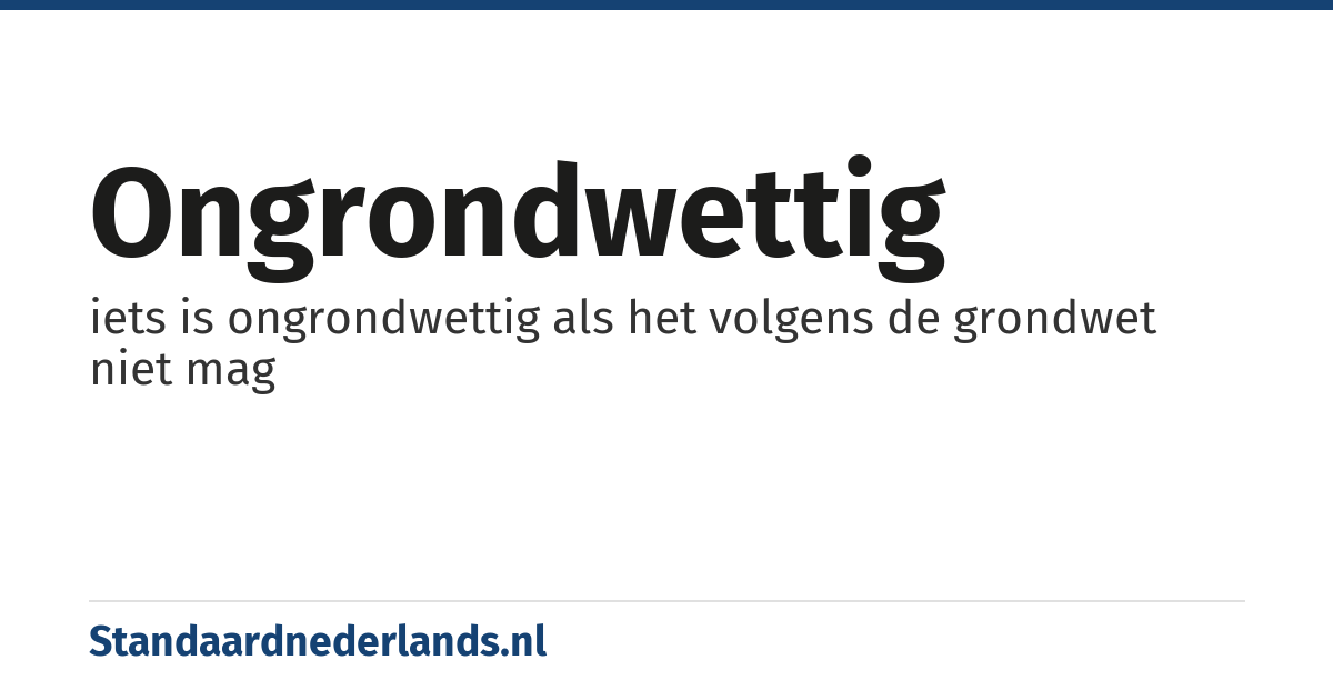 ongrondwettig: iets is ongrondwettig als het volgens de grondwet niet mag