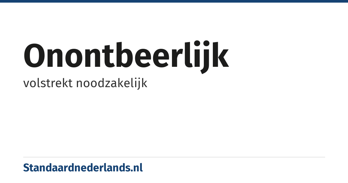 onontbeerlijk: volstrekt noodzakelijk