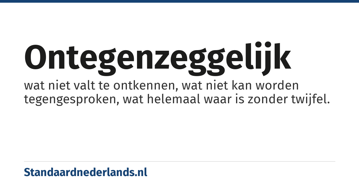 ontegenzeggelijk: wat niet valt te ontkennen, wat niet kan worden tegengesproken, wat helemaal waar is zonder twijfel.