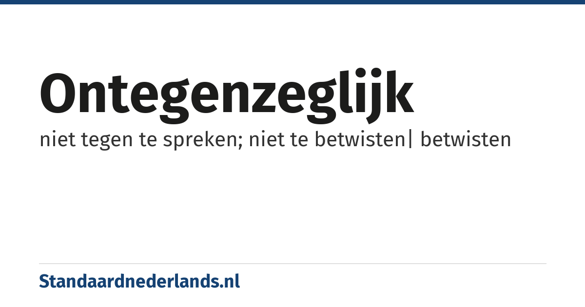ontegenzeglijk: niet tegen te spreken; niet te betwisten| betwisten