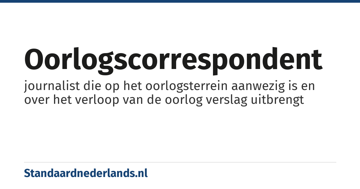 oorlogscorrespondent: journalist die op het oorlogsterrein aanwezig is en over het verloop van de oorlog verslag uitbrengt