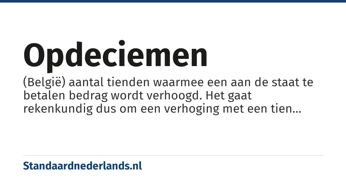 opdeciemen: (België) aantal tienden waarmee een aan de staat te betalen bedrag wordt verhoogd. Het gaat rekenkundig dus om een verhoging met een tien keer zo groot percentage.