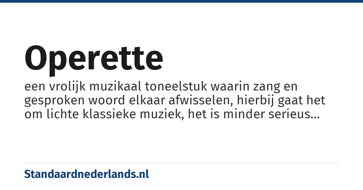 operette: een vrolijk muzikaal toneelstuk waarin zang en gesproken woord elkaar afwisselen, hierbij gaat het om lichte klassieke muziek, het is minder serieus dan een opera
