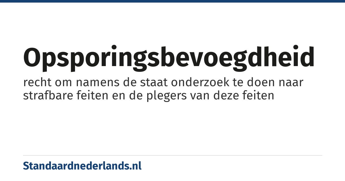 opsporingsbevoegdheid: recht om namens de staat onderzoek te doen naar strafbare feiten en de plegers van deze feiten