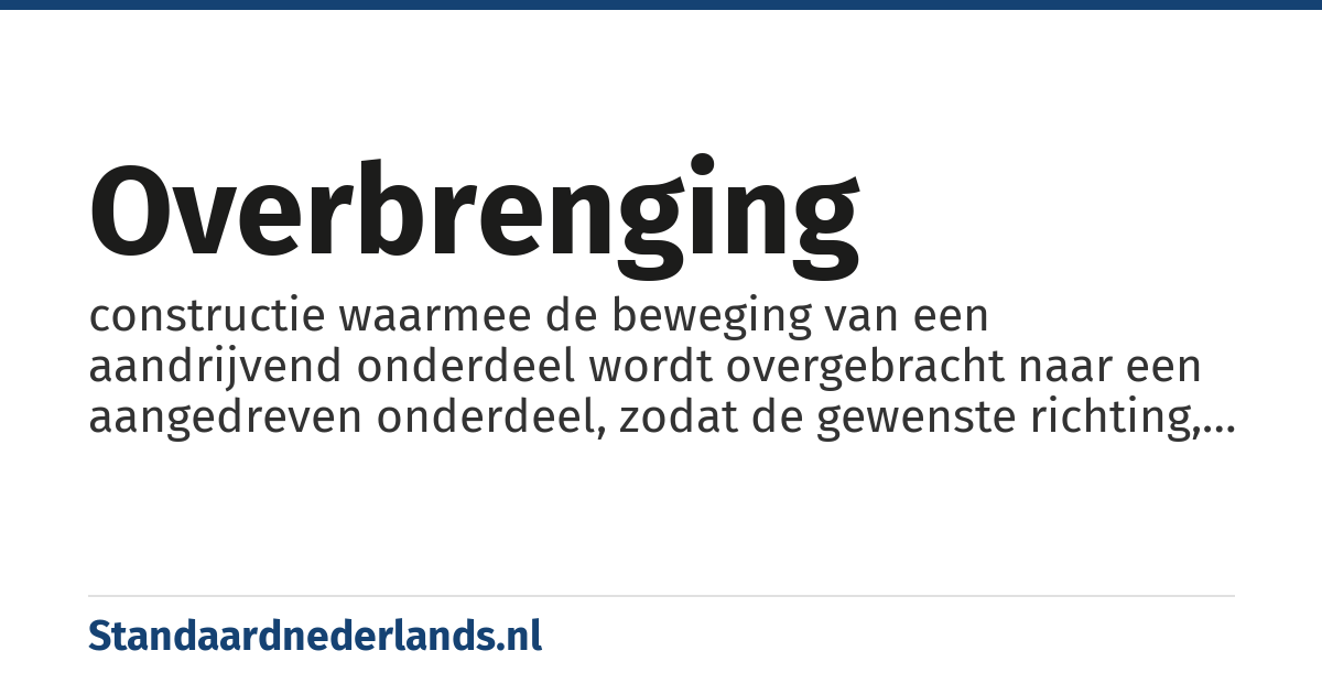 overbrenging: constructie waarmee de beweging van een aandrijvend onderdeel wordt overgebracht naar een aangedreven onderdeel, zodat de gewenste richting, snelheid en kracht van de beweging van dit aangedreven onderdeel zo efficiënt mogelijk bereikt wordt