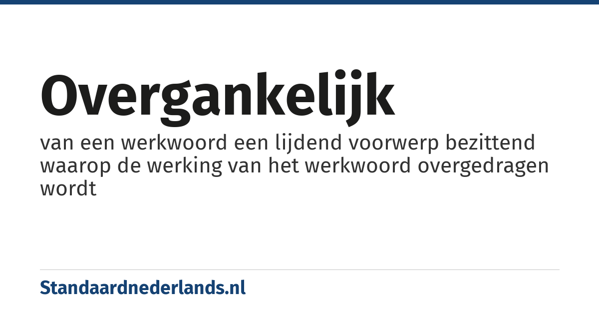 overgankelijk: van een werkwoord een lijdend voorwerp bezittend waarop de werking van het werkwoord overgedragen wordt