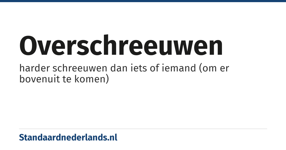 overschreeuwen: harder schreeuwen dan iets of iemand (om er bovenuit te komen)