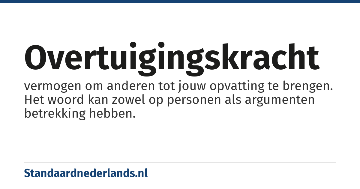 overtuigingskracht: vermogen om anderen tot jouw opvatting te brengen. Het woord kan zowel op personen als argumenten betrekking hebben.