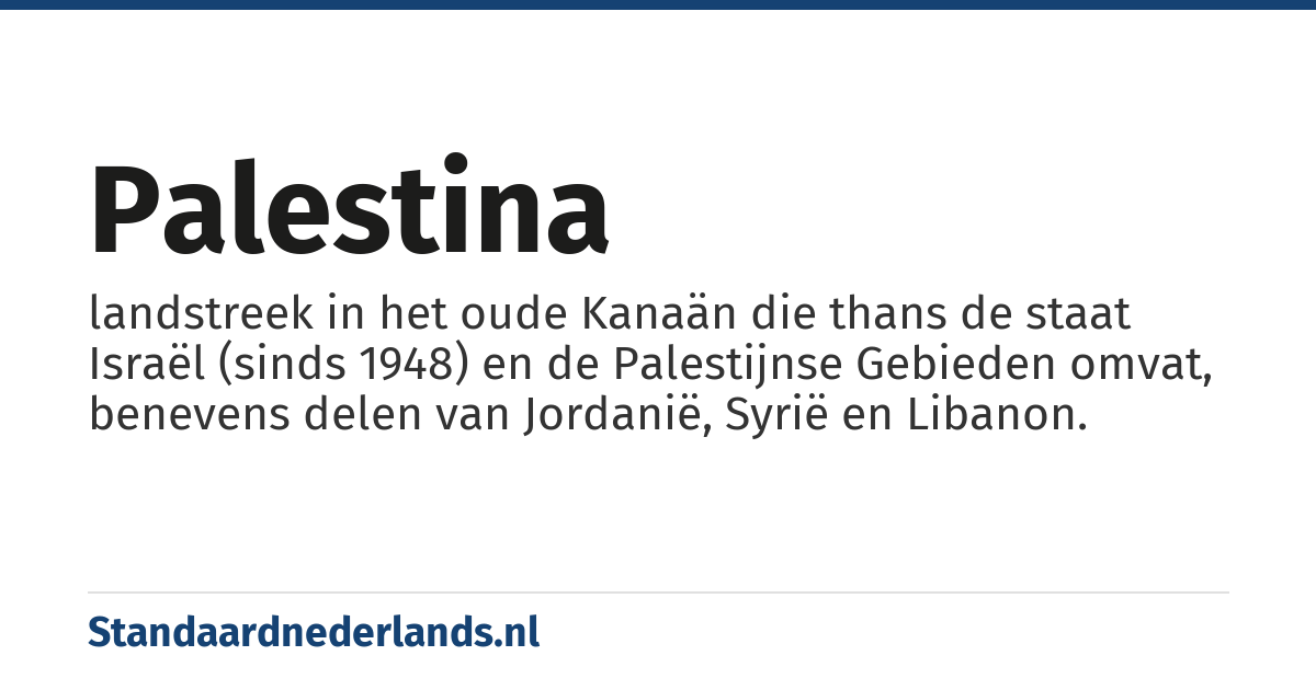 Palestina: landstreek in het oude Kanaän die thans de staat Israël (sinds 1948) en de Palestijnse Gebieden omvat, benevens delen van Jordanië, Syrië en Libanon.
