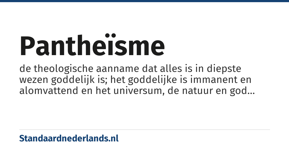 pantheïsme: de theologische aanname dat alles is in diepste wezen goddelijk is; het goddelijke is immanent en alomvattend en het universum, de natuur en god zijn hierin hetzelfde