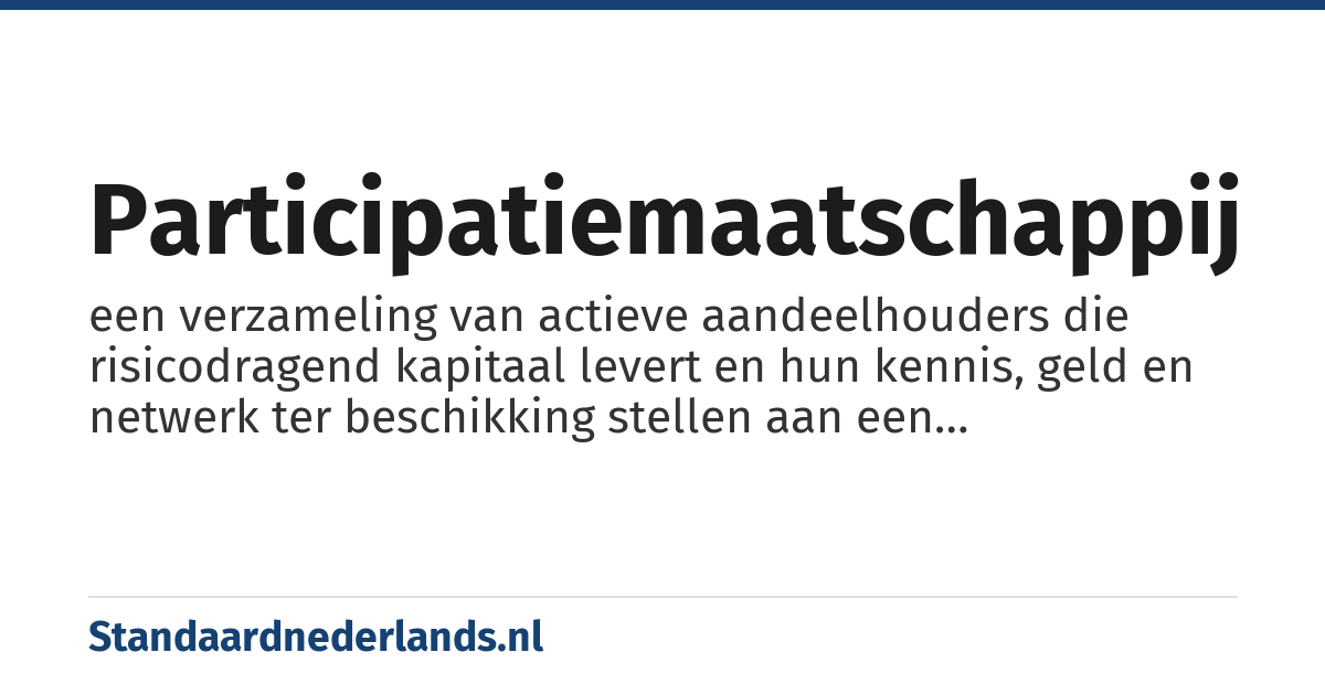 participatiemaatschappij: een verzameling van actieve aandeelhouders die risicodragend kapitaal levert en hun kennis, geld en netwerk ter beschikking stellen aan een onderneming teneinde de waarde van de onderneming te verhogen