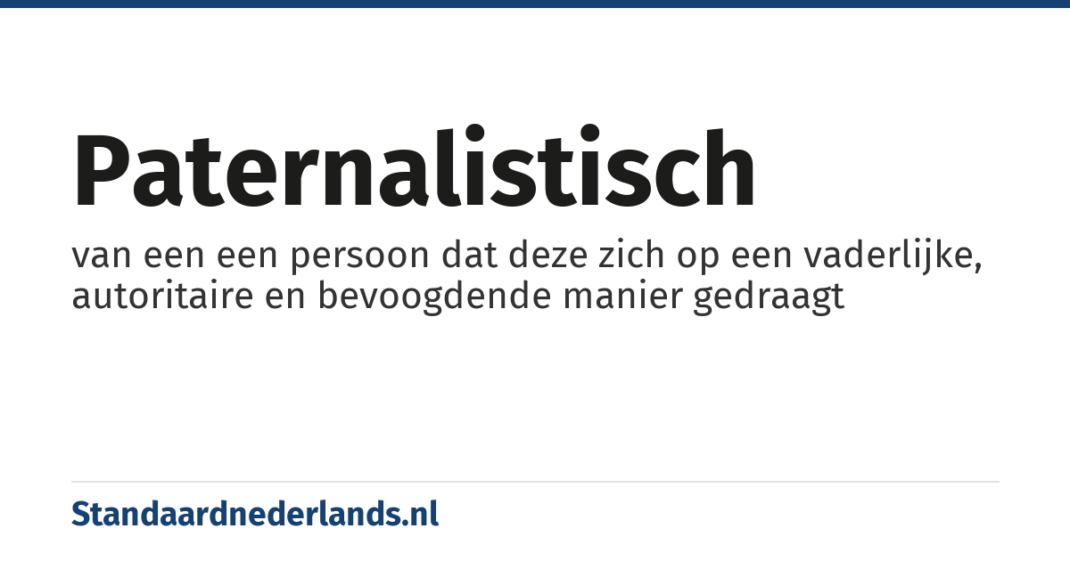paternalistisch: van een een persoon dat deze zich op een vaderlijke, autoritaire en bevoogdende manier gedraagt