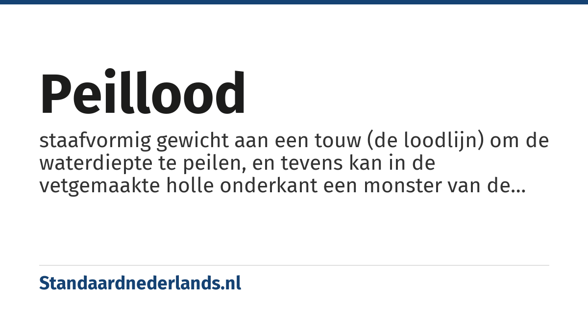 peillood: staafvormig gewicht aan een touw (de loodlijn) om de waterdiepte te peilen, en tevens kan in de vetgemaakte holle onderkant een monster van de bodem worden genomen