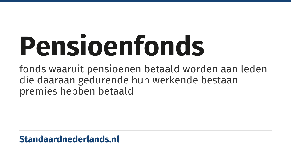 pensioenfonds: fonds waaruit pensioenen betaald worden aan leden die daaraan gedurende hun werkende bestaan premies hebben betaald