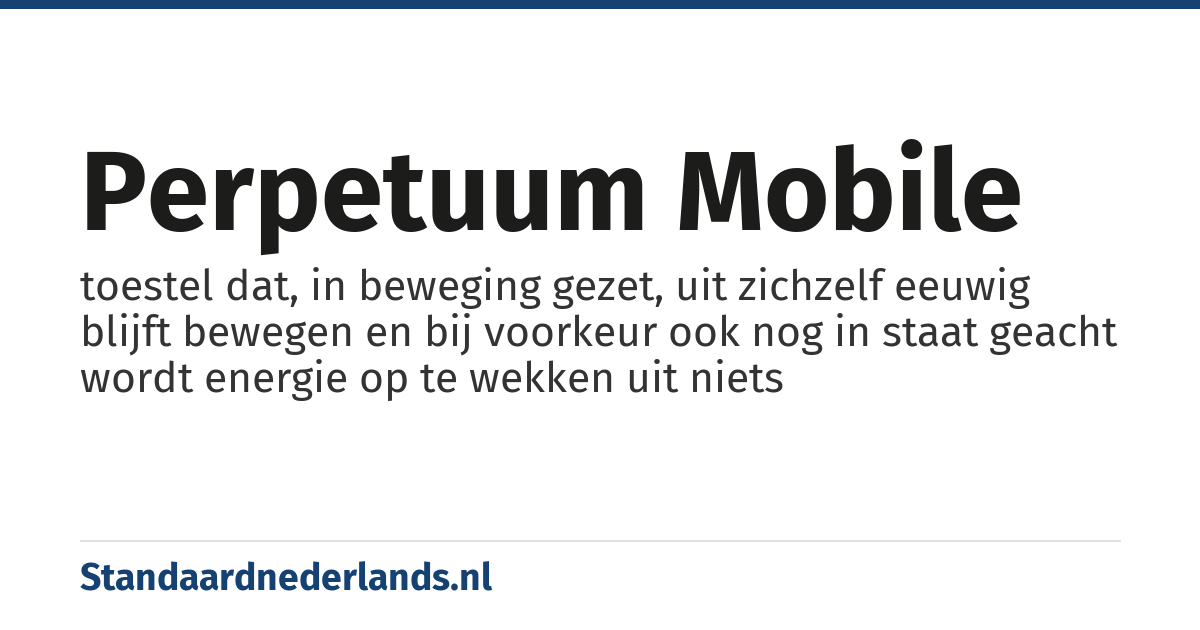 perpetuum mobile: toestel dat, in beweging gezet, uit zichzelf eeuwig blijft bewegen en bij voorkeur ook nog in staat geacht wordt energie op te wekken uit niets