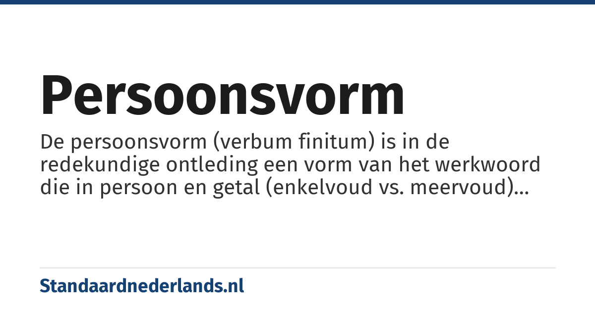 persoonsvorm: De persoonsvorm (verbum finitum) is in de redekundige ontleding een vorm van het werkwoord die in persoon en getal (enkelvoud vs. meervoud) met het onderwerp overeenstemt en in een andere tijd kan worden overgebracht.
