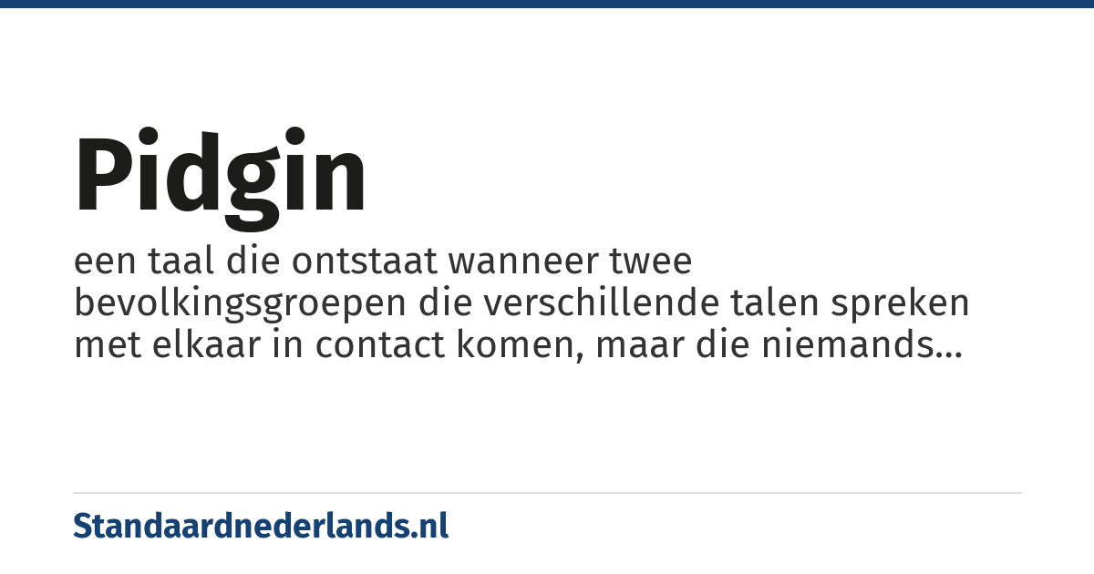 pidgin: een taal die ontstaat wanneer twee bevolkingsgroepen die verschillende talen spreken met elkaar in contact komen, maar die niemands moedertaal is