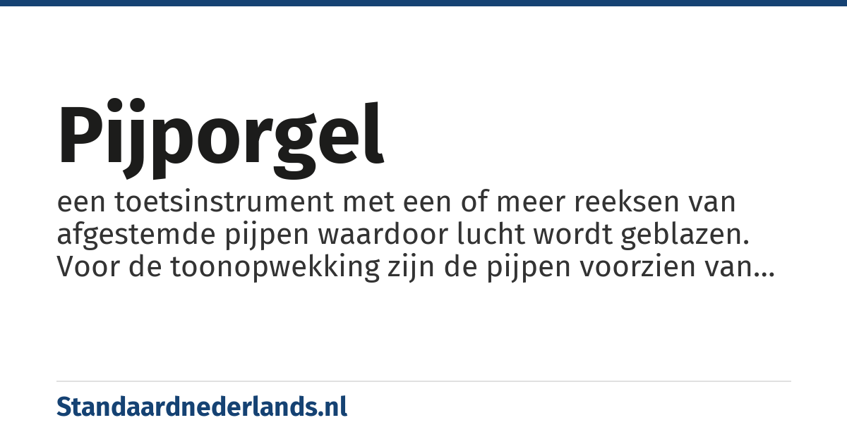 pijporgel: een toetsinstrument met een of meer reeksen van afgestemde pijpen waardoor lucht wordt geblazen. Voor de toonopwekking zijn de pijpen voorzien van een labium zodat, op dezelfde wijze als bij een blokfluit, een trillende luchtkolom ontstaat