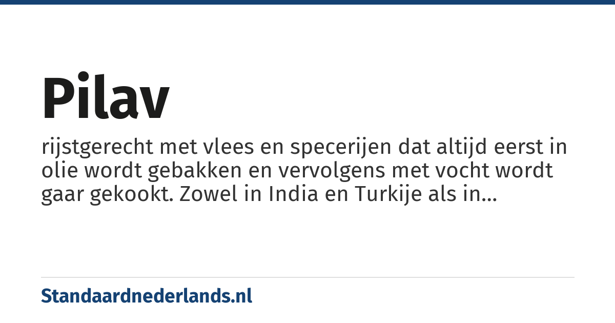pilav: rijstgerecht met vlees en specerijen dat altijd eerst in olie wordt gebakken en vervolgens met vocht wordt gaar gekookt. Zowel in India en Turkije als in Oostenrijk en Hongarije komt het gerecht van origine voor. Elk land voegt eigen, specifieke ingrediënten toe.