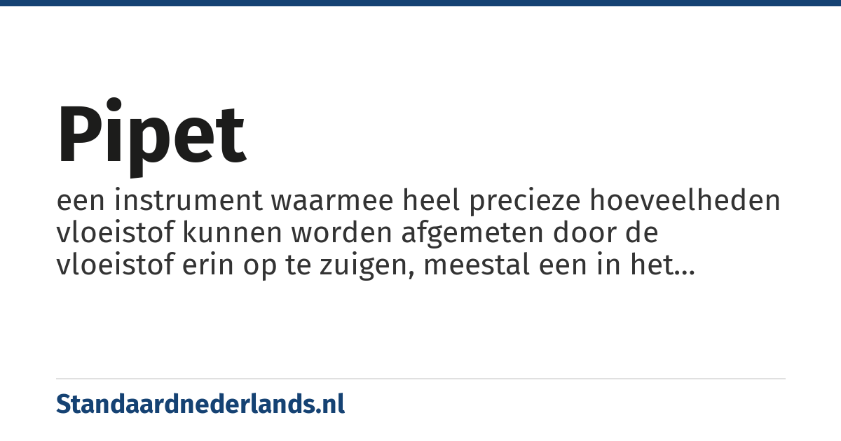 pipet: een instrument waarmee heel precieze hoeveelheden vloeistof kunnen worden afgemeten door de vloeistof erin op te zuigen, meestal een in het midden verwijde en spits uitlopende glazen buis
