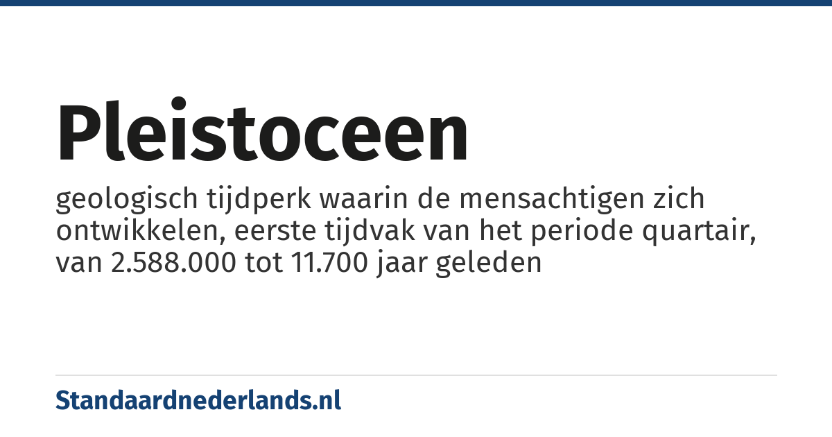 pleistoceen: geologisch tijdperk waarin de mensachtigen zich ontwikkelen, eerste tijdvak van het periode quartair, van 2.588.000 tot 11.700 jaar geleden