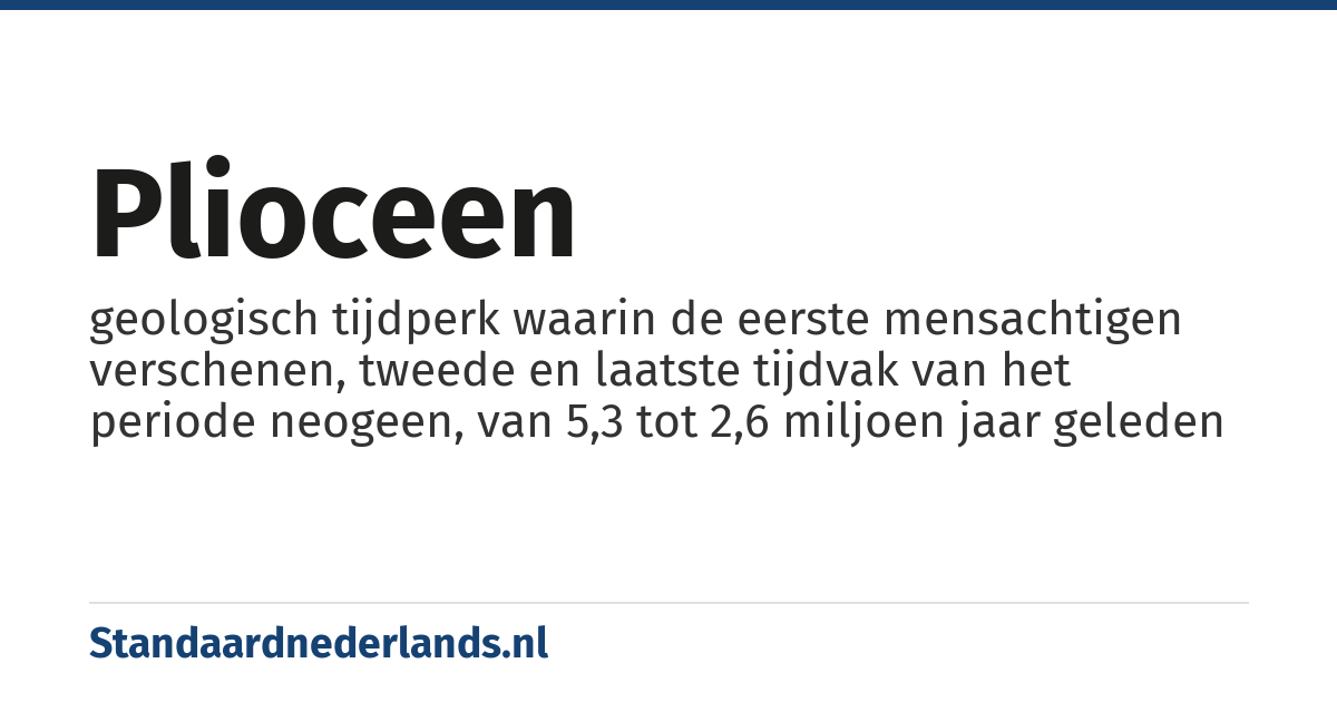 plioceen: geologisch tijdperk waarin de eerste mensachtigen verschenen, tweede en laatste tijdvak van het periode neogeen, van 5,3 tot 2,6 miljoen jaar geleden