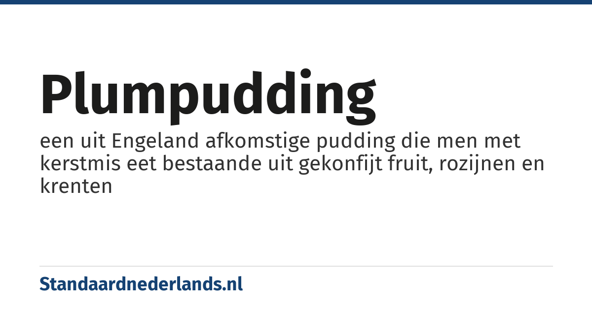 plumpudding: een uit Engeland afkomstige pudding die men met kerstmis eet bestaande uit gekonfijt fruit, rozijnen en krenten
