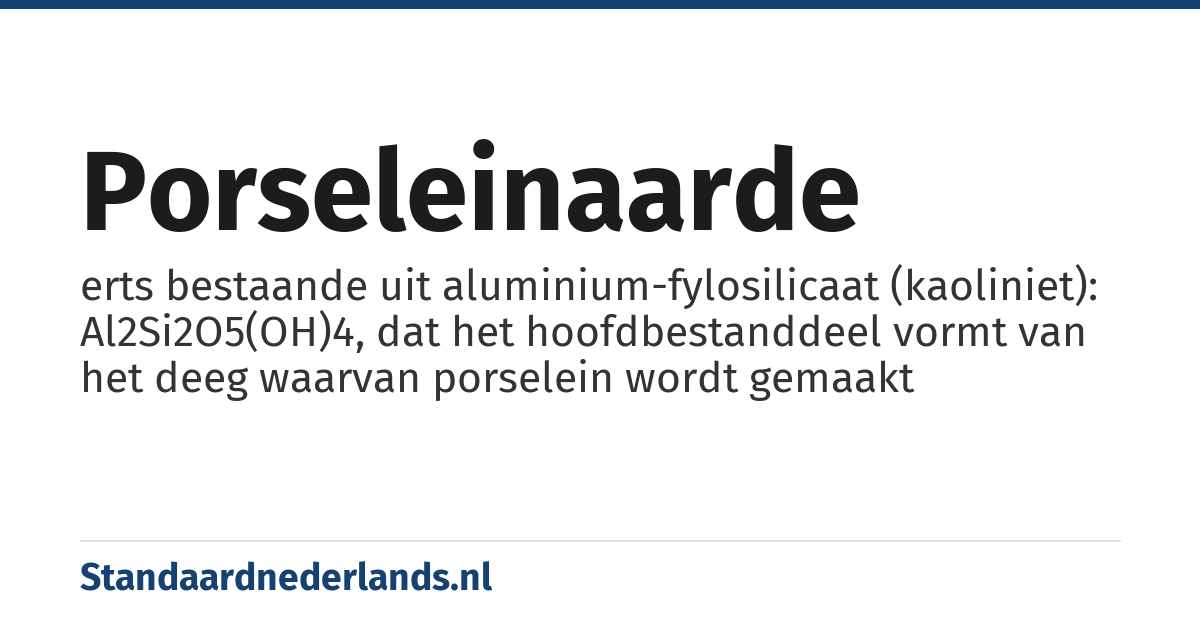 porseleinaarde: erts bestaande uit aluminium-fylosilicaat (kaoliniet): Al2Si2O5(OH)4, dat het hoofdbestanddeel vormt van het deeg waarvan porselein wordt gemaakt