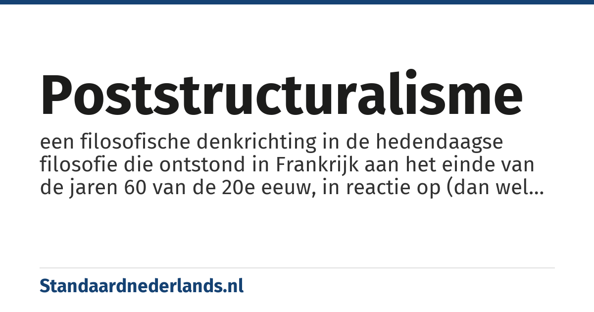 poststructuralisme: een filosofische denkrichting in de hedendaagse filosofie die ontstond in Frankrijk aan het einde van de jaren 60 van de 20e eeuw, in reactie op (dan wel als voortzetting van) het structuralisme