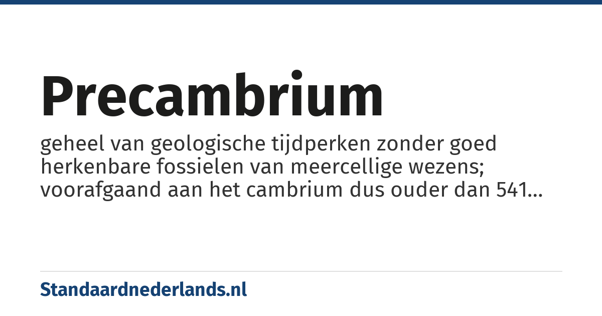 precambrium: geheel van geologische tijdperken zonder goed herkenbare fossielen van meercellige wezens; voorafgaand aan het cambrium dus ouder dan 541 miljoen jaar
