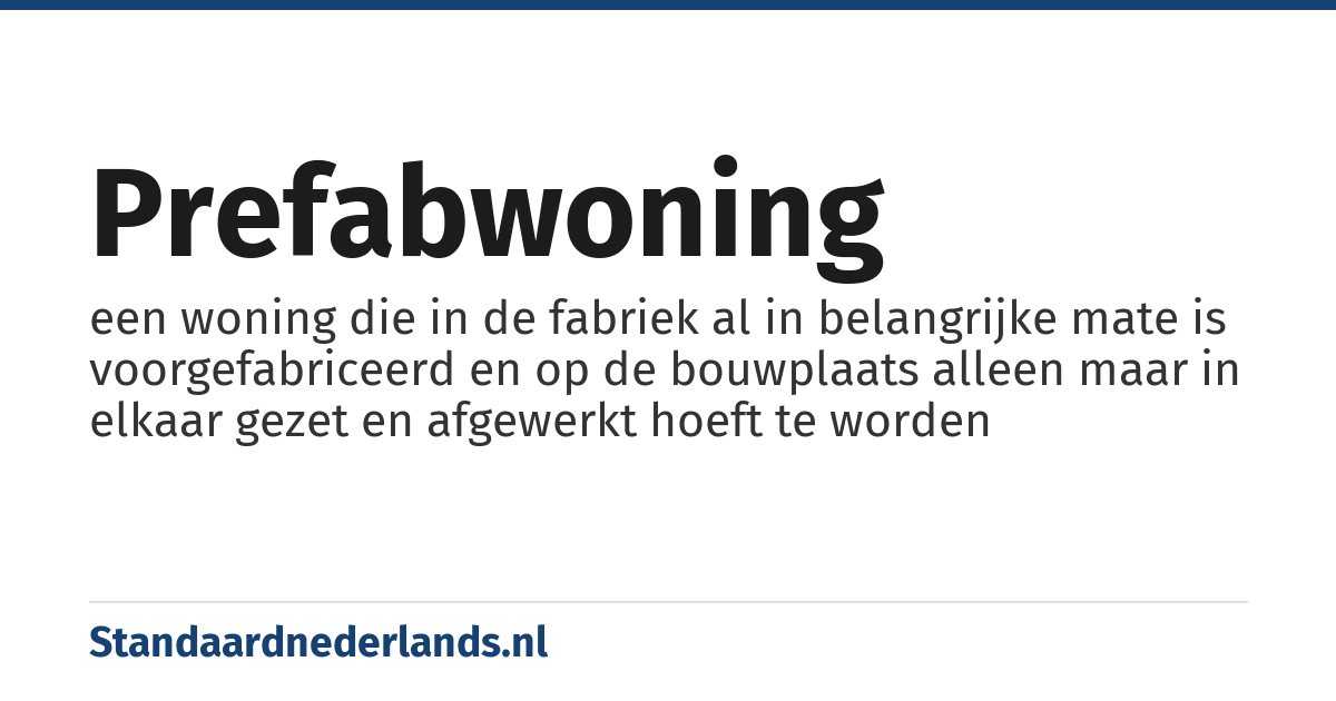 prefabwoning: een woning die in de fabriek al in belangrijke mate is voorgefabriceerd en op de bouwplaats alleen maar in elkaar gezet en afgewerkt hoeft te worden