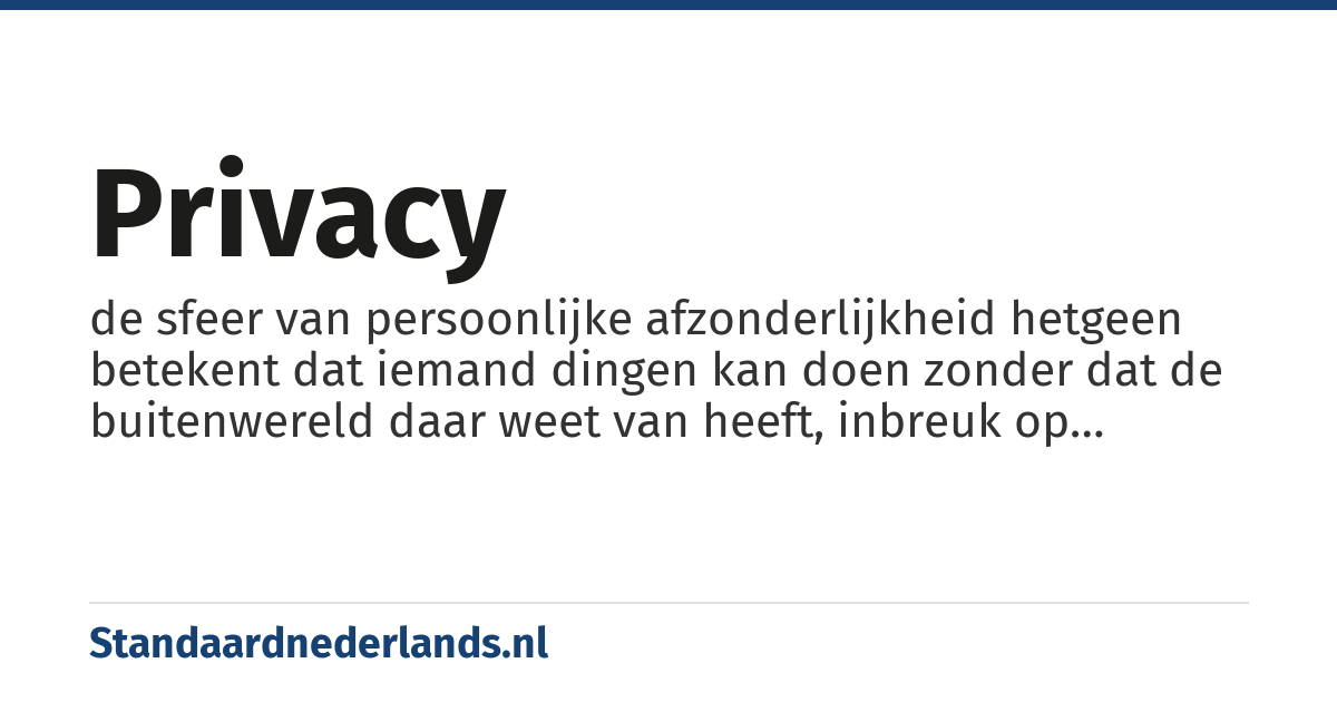 privacy: de sfeer van persoonlijke afzonderlijkheid hetgeen betekent dat iemand dingen kan doen zonder dat de buitenwereld daar weet van heeft, inbreuk op maakt, of een corrigerende invloed op uitoefent