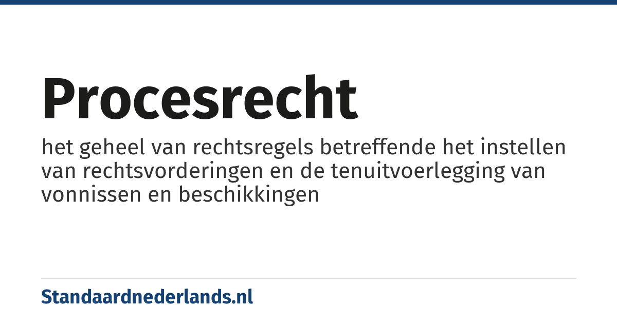 procesrecht: het geheel van rechtsregels betreffende het instellen van rechtsvorderingen en de tenuitvoerlegging van vonnissen en beschikkingen