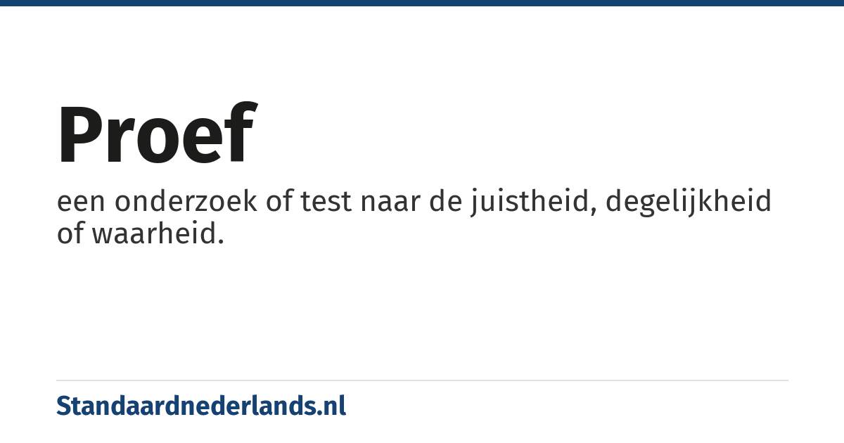proef: een onderzoek of test naar de juistheid, degelijkheid of waarheid.