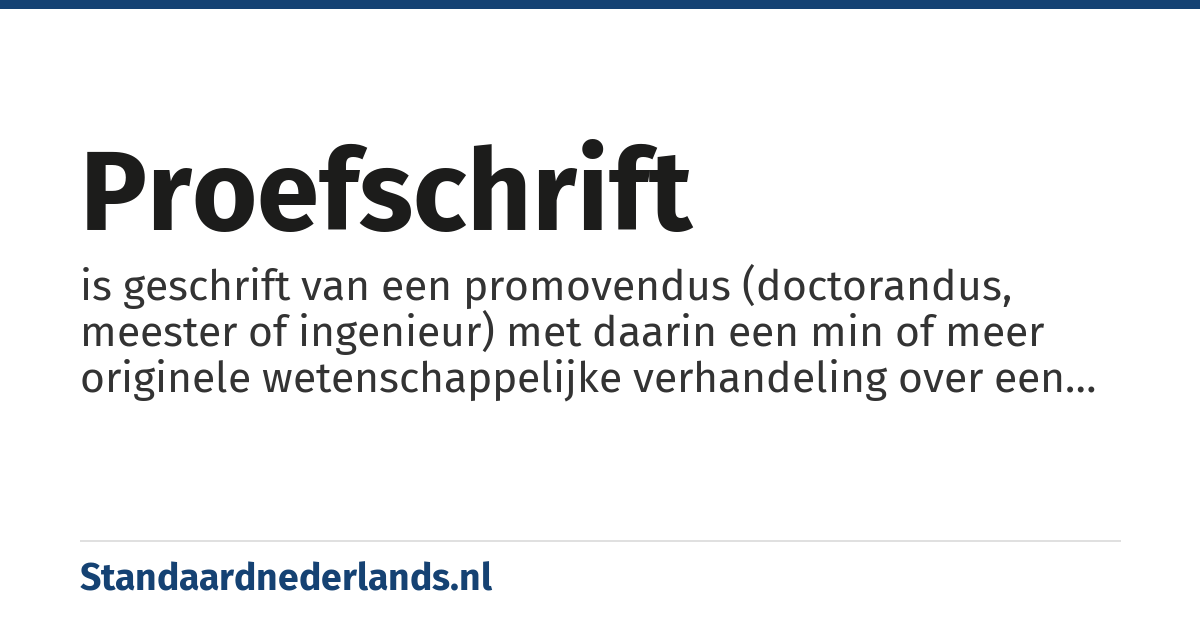 proefschrift: is geschrift van een promovendus (doctorandus, meester of ingenieur) met daarin een min of meer originele wetenschappelijke verhandeling over een bepaald onderwerp, dat door deze in het openbaar wordt verdedigd en op grond waarvan hem de titel van doctor wordt verleend