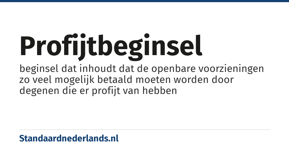 profijtbeginsel: beginsel dat inhoudt dat de openbare voorzieningen zo veel mogelijk betaald moeten worden door degenen die er profijt van hebben