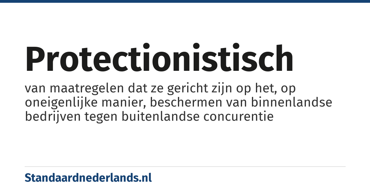 protectionistisch: van maatregelen dat ze gericht zijn op het, op oneigenlijke manier, beschermen van binnenlandse bedrijven tegen buitenlandse concurentie