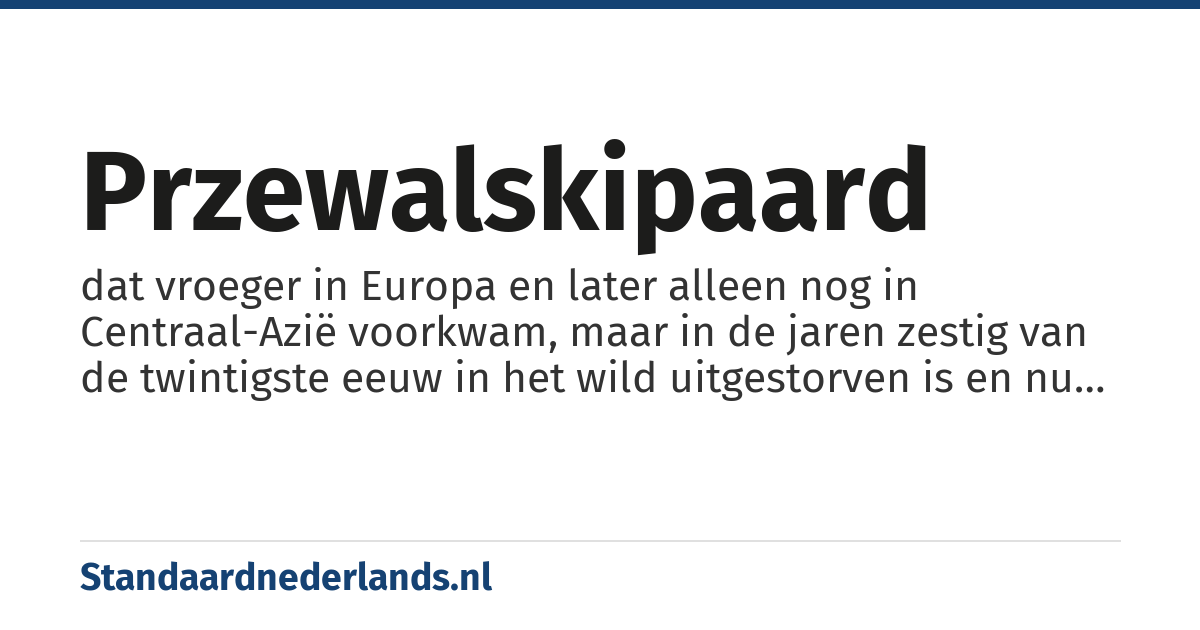 przewalskipaard: dat vroeger in Europa en later alleen nog in Centraal-Azië voorkwam, maar in de jaren zestig van de twintigste eeuw in het wild uitgestorven is en nu alleen nog in dierentuinen leeft