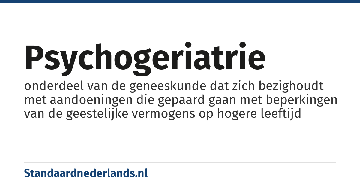 psychogeriatrie: onderdeel van de geneeskunde dat zich bezighoudt met aandoeningen die gepaard gaan met beperkingen van de geestelijke vermogens op hogere leeftijd