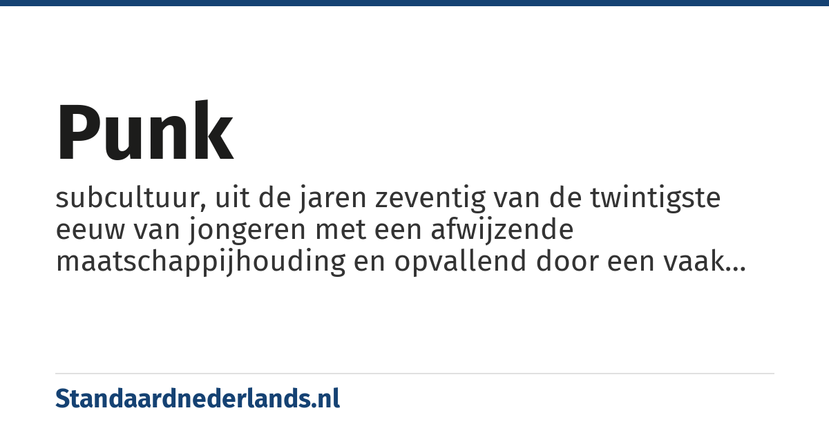 punk: subcultuur, uit de jaren zeventig van de twintigste eeuw van jongeren met een afwijzende maatschappijhouding en opvallend door een vaak provocerende levensstijl (veiligheidsspelden, hanenkammen, piercings), later vooral gericht op mode en muziek