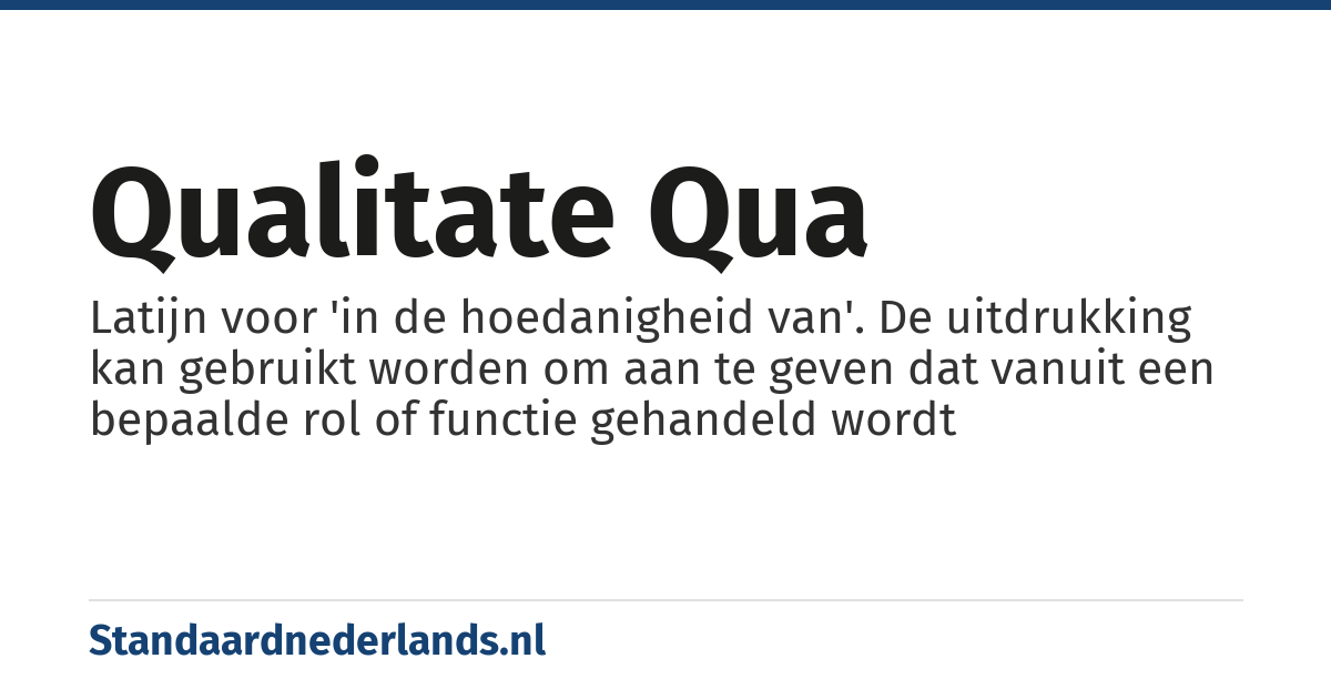 qualitate qua: Latijn voor 'in de hoedanigheid van'. De uitdrukking kan gebruikt worden om aan te geven dat vanuit een bepaalde rol of functie gehandeld wordt