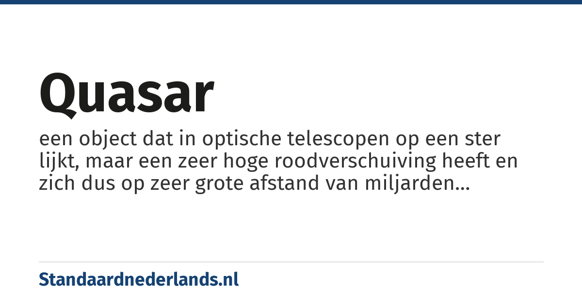 quasar: een object dat in optische telescopen op een ster lijkt, maar een zeer hoge roodverschuiving heeft en zich dus op zeer grote afstand van miljarden lichtjaren bevindt