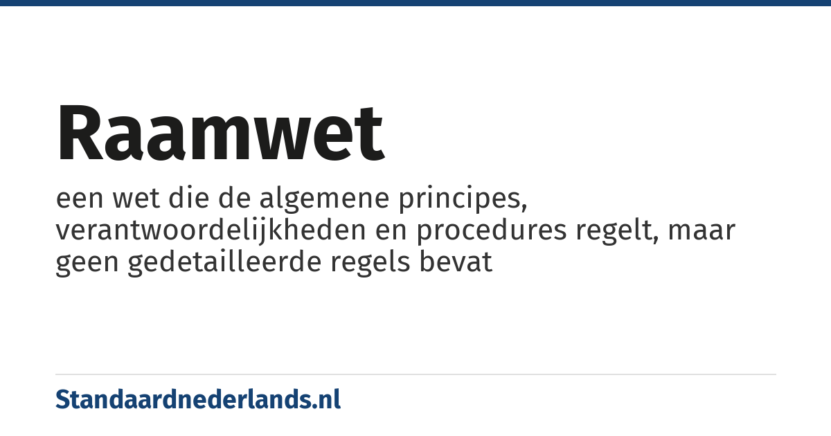 raamwet: een wet die de algemene principes, verantwoordelijkheden en procedures regelt, maar geen gedetailleerde regels bevat