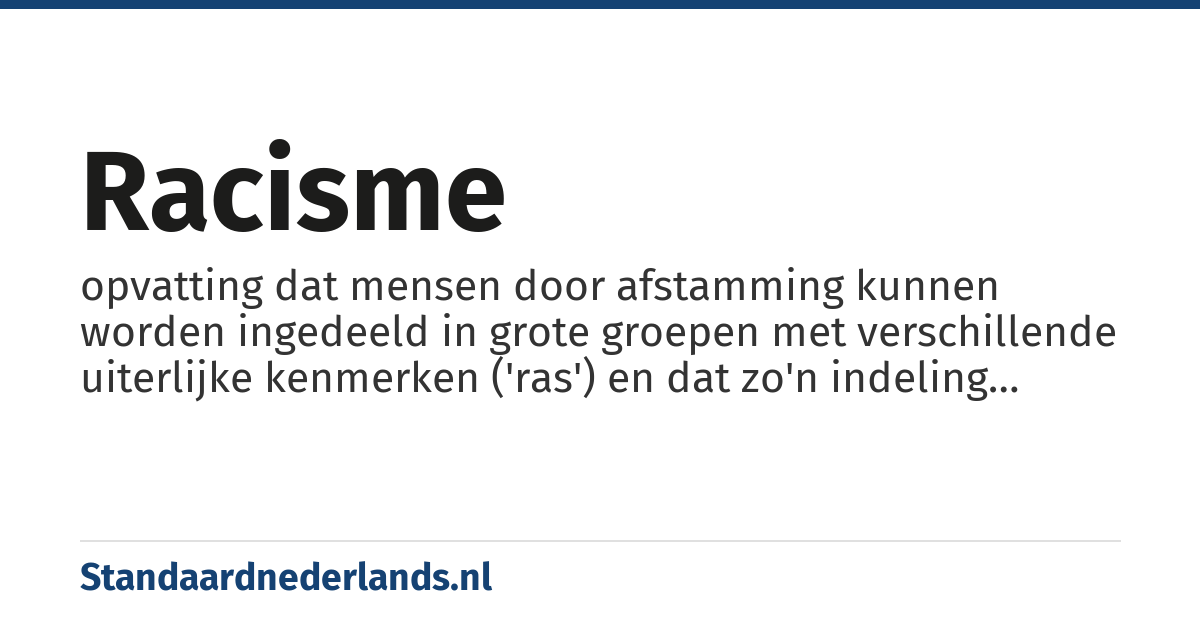 racisme: opvatting dat mensen door afstamming kunnen worden ingedeeld in grote groepen met verschillende uiterlijke kenmerken ('ras') en dat zo'n indeling belangrijk is voor het inrichten van de samenleving